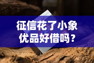征信花了小象优品好借吗？实测老哥亲测下款攻略分享