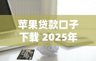 苹果贷款口子下载 2025年最新秒批平台实测分享