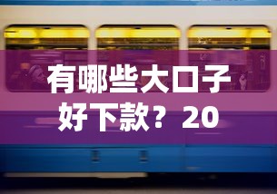 有哪些大口子好下款？2025年最新靠谱网贷平台实测推荐