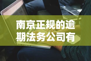 南京正规的逾期法务公司有哪些呢？这3家靠谱机构实测有效