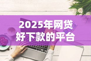 2025年网贷好下款的平台有哪些？最新实测5家秒下款口子推荐