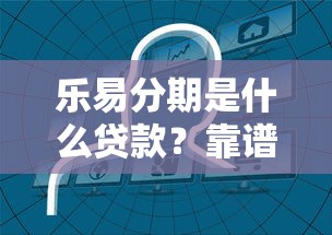 乐易分期是什么贷款？靠谱分期平台详细解析