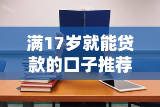 满17岁就能贷款的口子推荐，学生党秒批5000元的正规平台实测