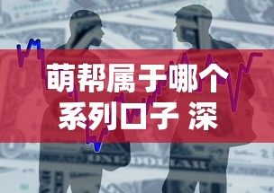 萌帮属于哪个系列口子 深度解析萌帮贷款产品属性
