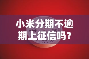 小米分期不逾期上征信吗？深度解析征信规则与使用技巧