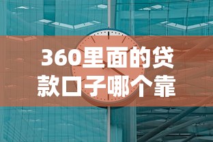 360里面的贷款口子哪个靠谱？实测5分钟到账的隐藏福利