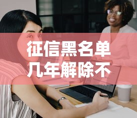 征信黑名单几年解除不影响上班 过来人亲测3年就能上岸