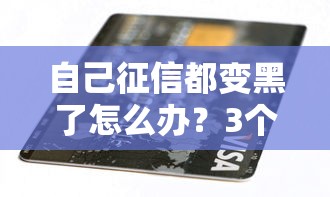 自己征信都变黑了怎么办？3个真实有效的补救攻略