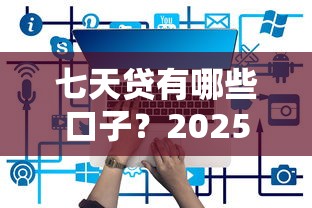 七天贷有哪些口子？2025最新靠谱平台实测推荐