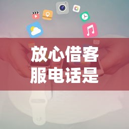 放心借客服电话是多少？官方24小时人工服务热线分享