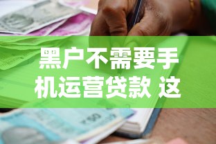 黑户不需要手机运营贷款 这几个口子秒下款不看征信