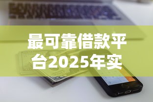 最可靠借款平台2025年实测：这5家下款快额度高还不套路