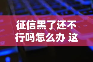 征信黑了还不行吗怎么办 这三个口子黑户秒过亲测有效