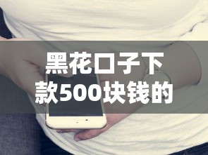 黑花口子下款500块钱的靠谱吗？实测3分钟到账经历分享