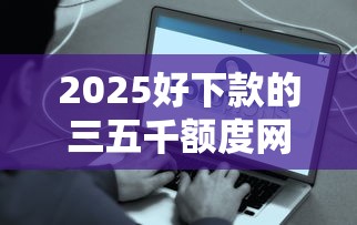 2025好下款的三五千额度网贷推荐，这几个口子秒到账！