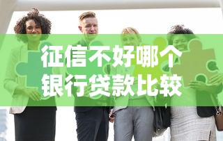 征信不好哪个银行贷款比较好贷 3家低门槛银行实测推荐