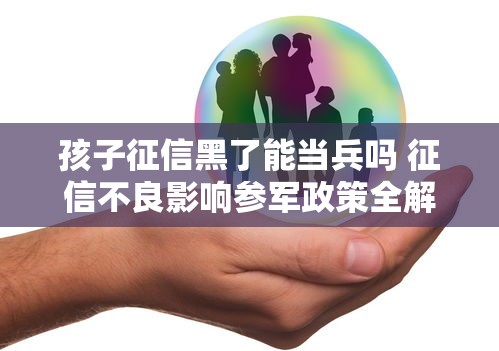 孩子征信黑了能当兵吗 征信不良影响参军政策全解析