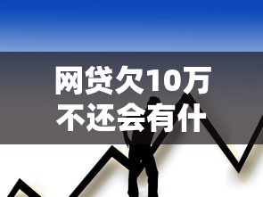 网贷欠10万不还会有什么后果？过来人含泪总结避坑指南
