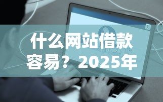 什么网站借款容易？2025年最新3秒到账的网贷口子实测推荐
