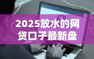 2025放水的网贷口子最新盘点 这几个平台真能秒到账