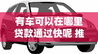 有车可以在哪里贷款通过快呢 推荐3个秒批汽车抵押贷款平台