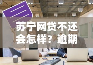 苏宁网贷不还会怎样？逾期后果和应对策略全解析