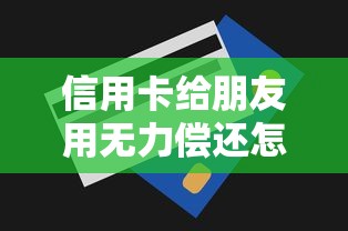 信用卡给朋友用无力偿还怎么办？3个救命方案亲测有效