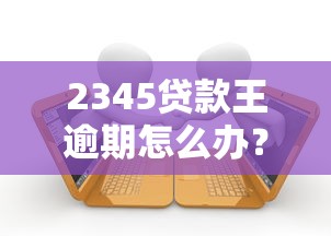 2345贷款王逾期怎么办？老哥亲测3招搞定催收不上征信