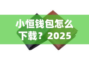 小恒钱包怎么下载？2025最新官方安全下载教程