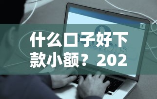 什么口子好下款小额？2025年实测5个秒到账的良心平台