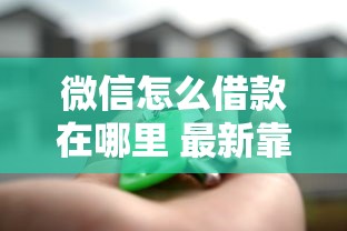 微信怎么借款在哪里 最新靠谱借款渠道实测分享