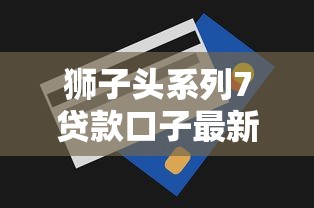 狮子头系列7贷款口子最新评测，秒批额度高达20万真香警告
