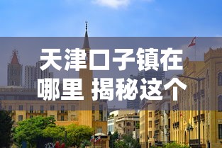 天津口子镇在哪里 揭秘这个隐藏的金融宝地