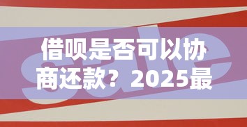 借呗是否可以协商还款？2025最新协商技巧大公开