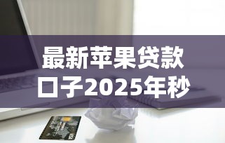 最新苹果贷款口子2025年秒批5万额度实测分享
