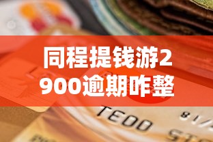 同程提钱游2900逾期咋整？老哥亲测这些方法能救急