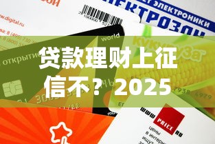 贷款理财上征信不？2025年实测这5个口子不上征信还能提额