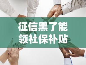 征信黑了能领社保补贴吗 黑户必看的最新社保补贴攻略