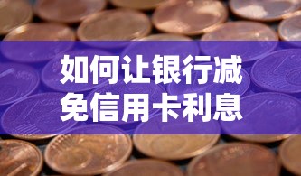 如何让银行减免信用卡利息？3个亲测有效的协商技巧
