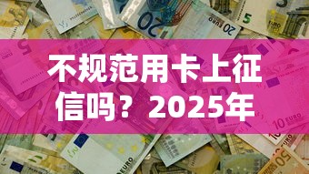 不规范用卡上征信吗？2025年最新征信规则深度解析