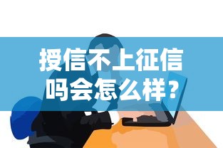 授信不上征信吗会怎么样？揭秘不上征信贷款的真实内幕