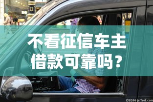 不看征信车主借款可靠吗？老司机实测3天到账内幕曝光
