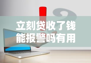立刻贷收了钱能报警吗有用吗？真实经历告诉你答案