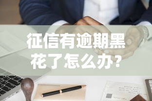 征信有逾期黑花了怎么办？3个真实有效的补救方法分享