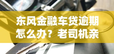东风金融车贷逾期怎么办？老司机亲测协商技巧和应对方案
