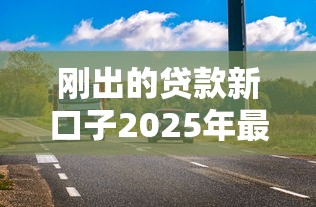 刚出的贷款新口子2025年最新下款快额度高的平台推荐