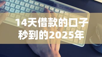 14天借款的口子秒到的2025年最新实测：这几个平台真能当天到账