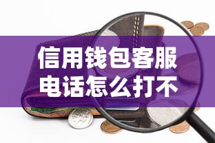 信用钱包客服电话怎么打不进去 真实原因及3秒接通技巧分享