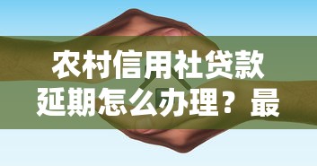 农村信用社贷款延期怎么办理？最新延期攻略和避坑指南