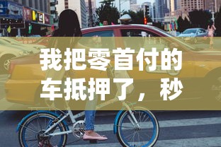 我把零首付的车抵押了，秒批30万额度真实经历分享